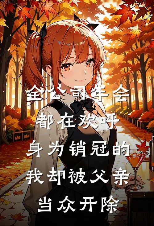 全公司年会都在欢呼，身为销冠的我却被父亲当众开除