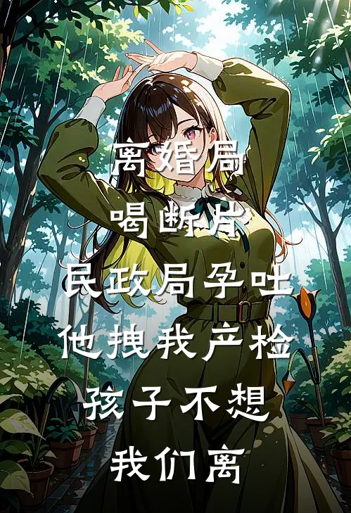 离婚局喝断片，民政局孕吐他拽我产检：孩子不想我们离